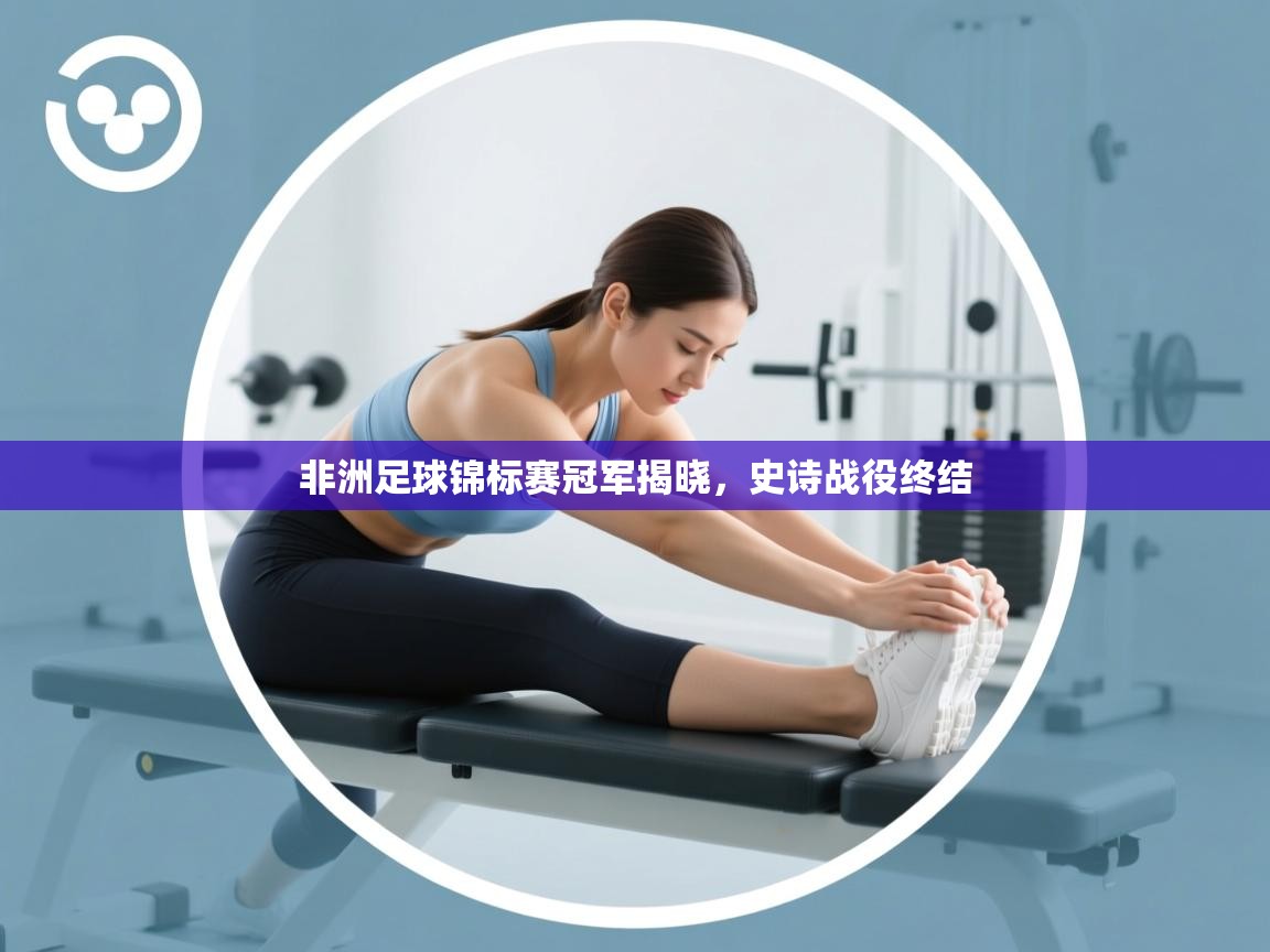 非洲足球锦标赛冠军揭晓，史诗战役终结  第2张