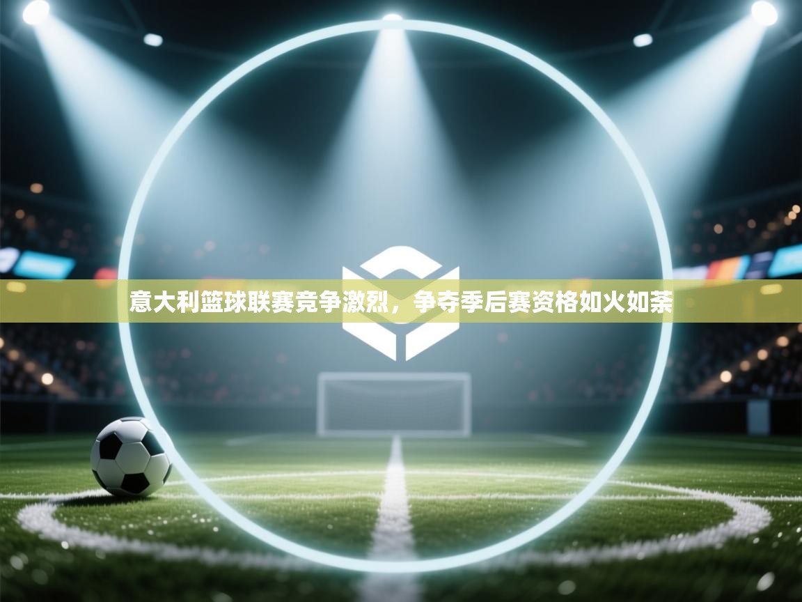 意大利篮球联赛竞争激烈，争夺季后赛资格如火如荼  第1张