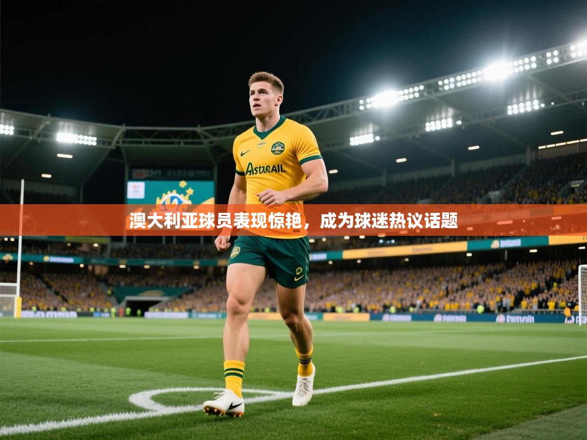 澳大利亚球员表现惊艳，成为球迷热议话题  第1张