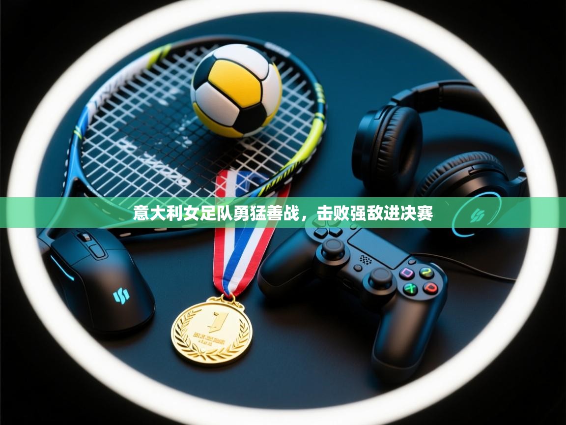 意大利女足队勇猛善战,击败强敌进决赛 第1张